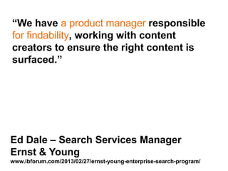 Step Two Designs (www.steptwo.com.au) Designing for success with social tools • March 2013
Step Two DESIGNS
“We have a product manager responsible
for findability, working with content
creators to ensure the right content is
surfaced.”
Ed Dale – Search Services Manager
Ernst & Young
www.ibforum.com/2013/02/27/ernst-young-enterprise-search-program/
 