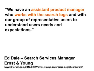 Step Two Designs (www.steptwo.com.au) Designing for success with social tools • March 2013
Step Two DESIGNS
“We have an assistant product manager
who works with the search logs and with
our group of representative users to
understand users needs and
expectations.”
Ed Dale – Search Services Manager
Ernst & Young
www.ibforum.com/2013/02/27/ernst-young-enterprise-search-program/
 