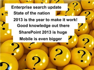 Enterprise search update
State of the nation
2013 is the year to make it work!
Good knowledge out there
SharePoint 2013 is huge
Mobile is even bigger
 