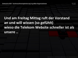 Enterprise SEO - Suchmaschinenoptimierung in großen Organisationen SEO DAY
23.10.2015
MATTHIAS HOTZ // SEO SYSTEMS CONSULTANT & DEV // ONE ADVERTISING AG
Und am Freitag Mittag ruft der Vorstand
an und will wissen (so gefühlt)
wieso die Telekom Website schneller ist als
unsere ..
 