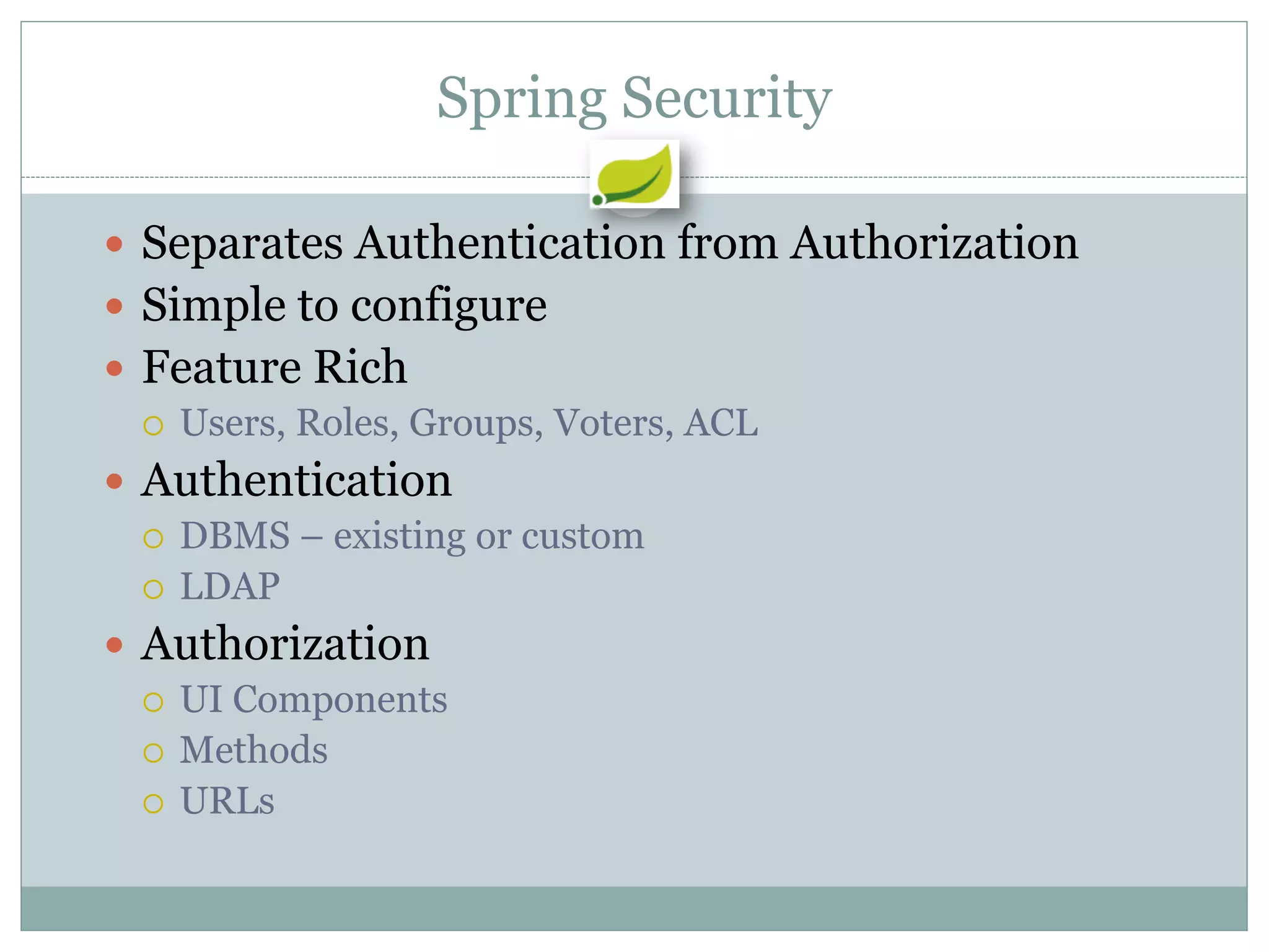 Spring Security

 Separates Authentication from Authorization
 Simple to configure
 Feature Rich
   Users, Roles, Groups, Voters, ACL

 Authentication
   DBMS – existing or custom
   LDAP

 Authorization
   UI Components
   Methods
   URLs
 