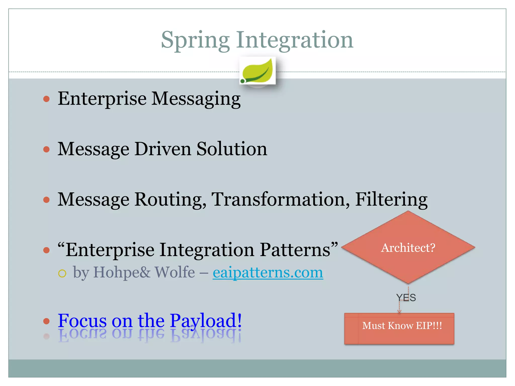Spring Integration

 Enterprise Messaging


 Message Driven Solution


 Message Routing, Transformation, Filtering


 “Enterprise Integration Patterns”        Architect?

   by Hohpe& Wolfe – eaipatterns.com

                                              YES

 Focus on the Payload!                 Must Know EIP!!!
 
