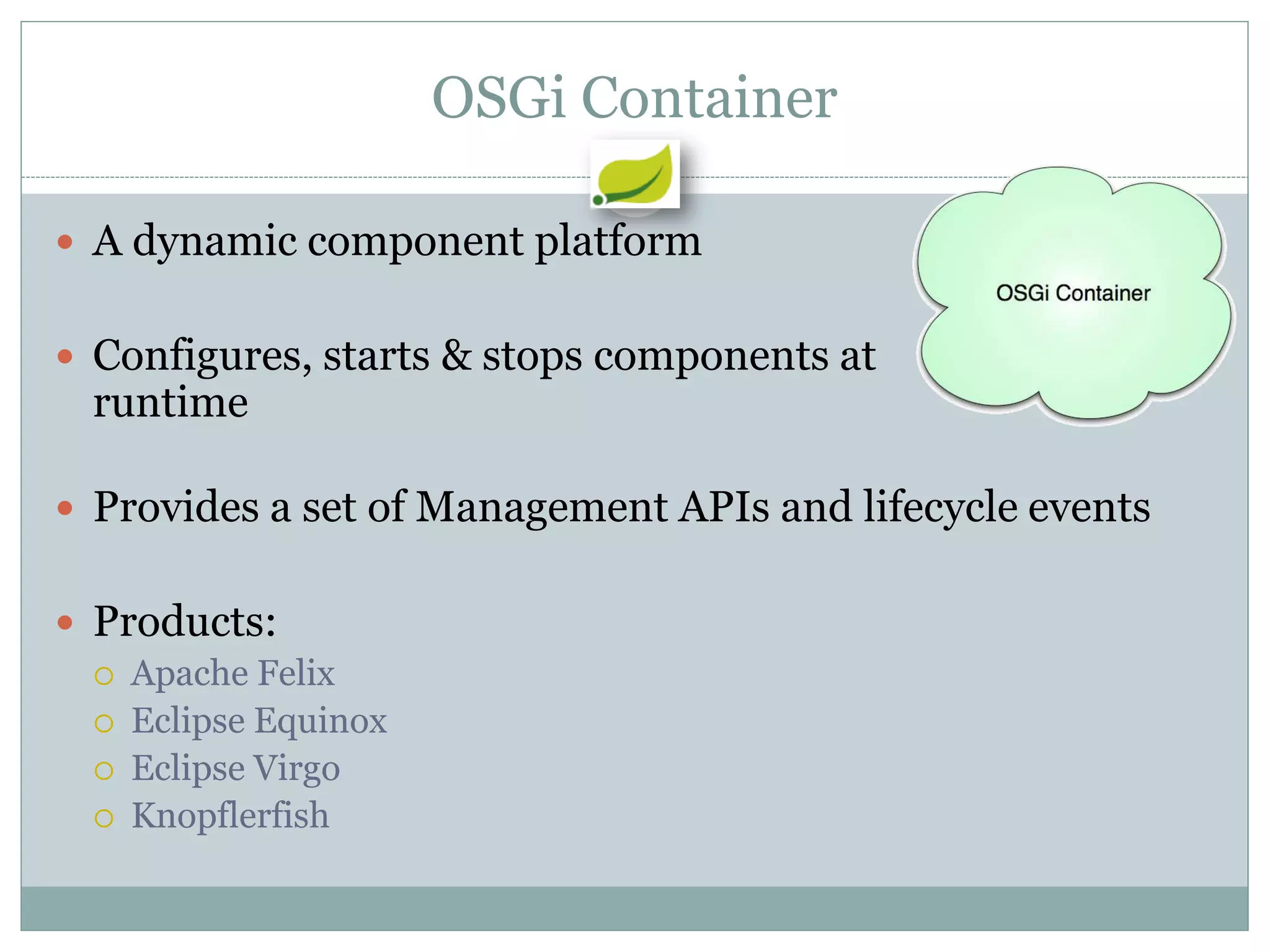 OSGi Container

 A dynamic component platform


 Configures, starts & stops components at
  runtime

 Provides a set of Management APIs and lifecycle events


 Products:
   Apache Felix
   Eclipse Equinox
   Eclipse Virgo
   Knopflerfish
 