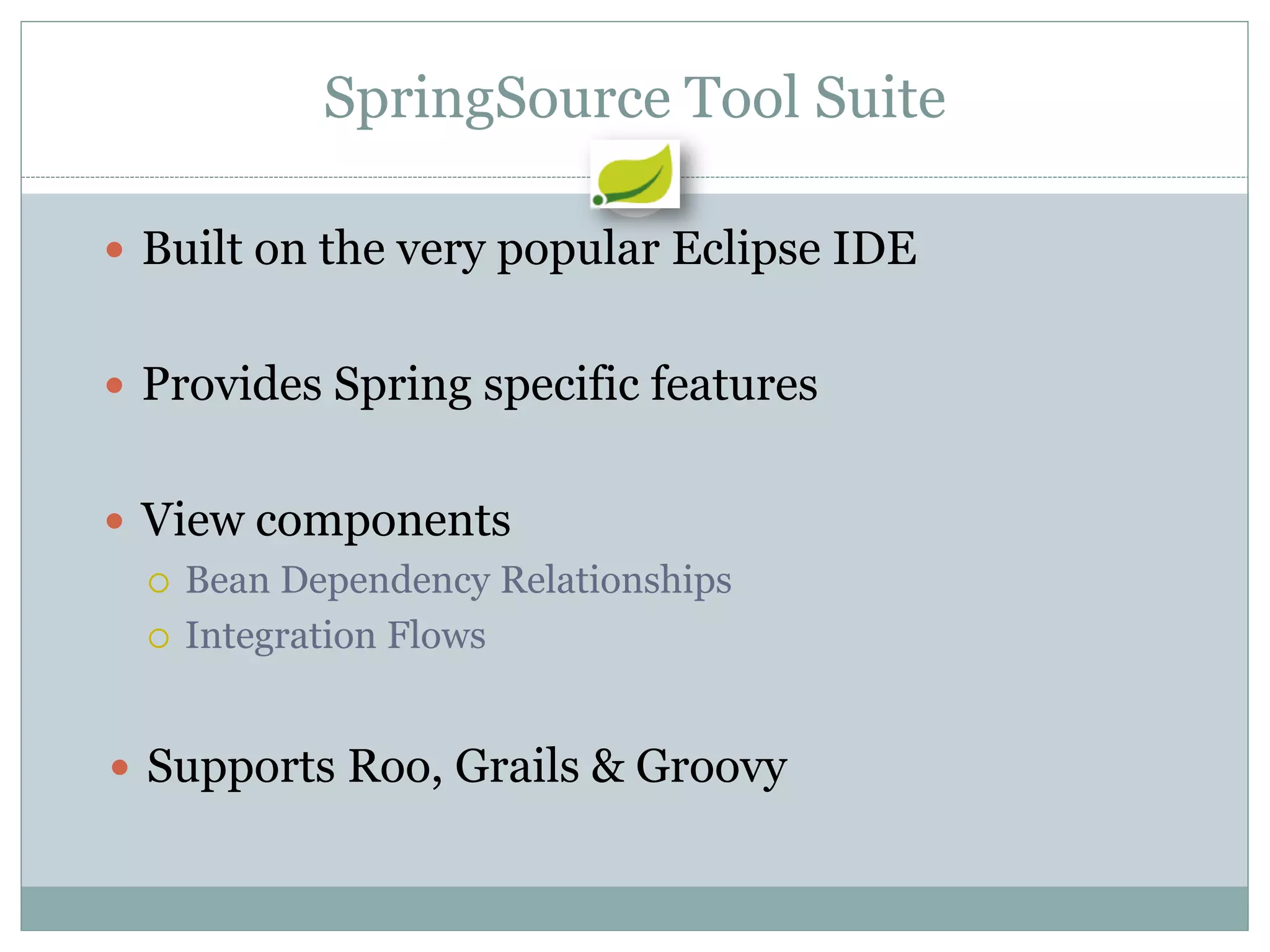 SpringSource Tool Suite

 Built on the very popular Eclipse IDE


 Provides Spring specific features


 View components
   Bean Dependency Relationships

   Integration Flows



 Supports Roo, Grails & Groovy
 