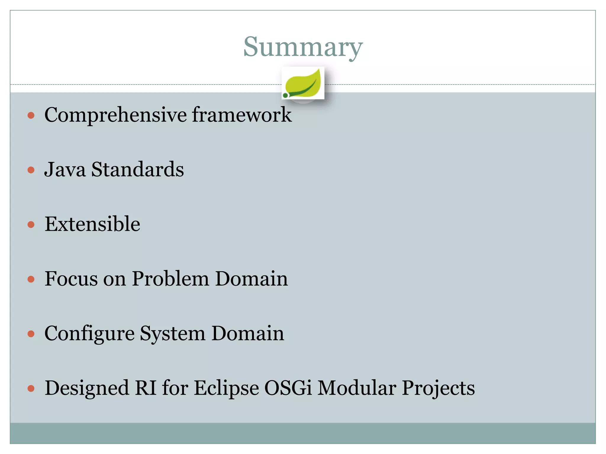 Summary

 Comprehensive framework


 Java Standards


 Extensible


 Focus on Problem Domain


 Configure System Domain


 Designed RI for Eclipse OSGi Modular Projects
 