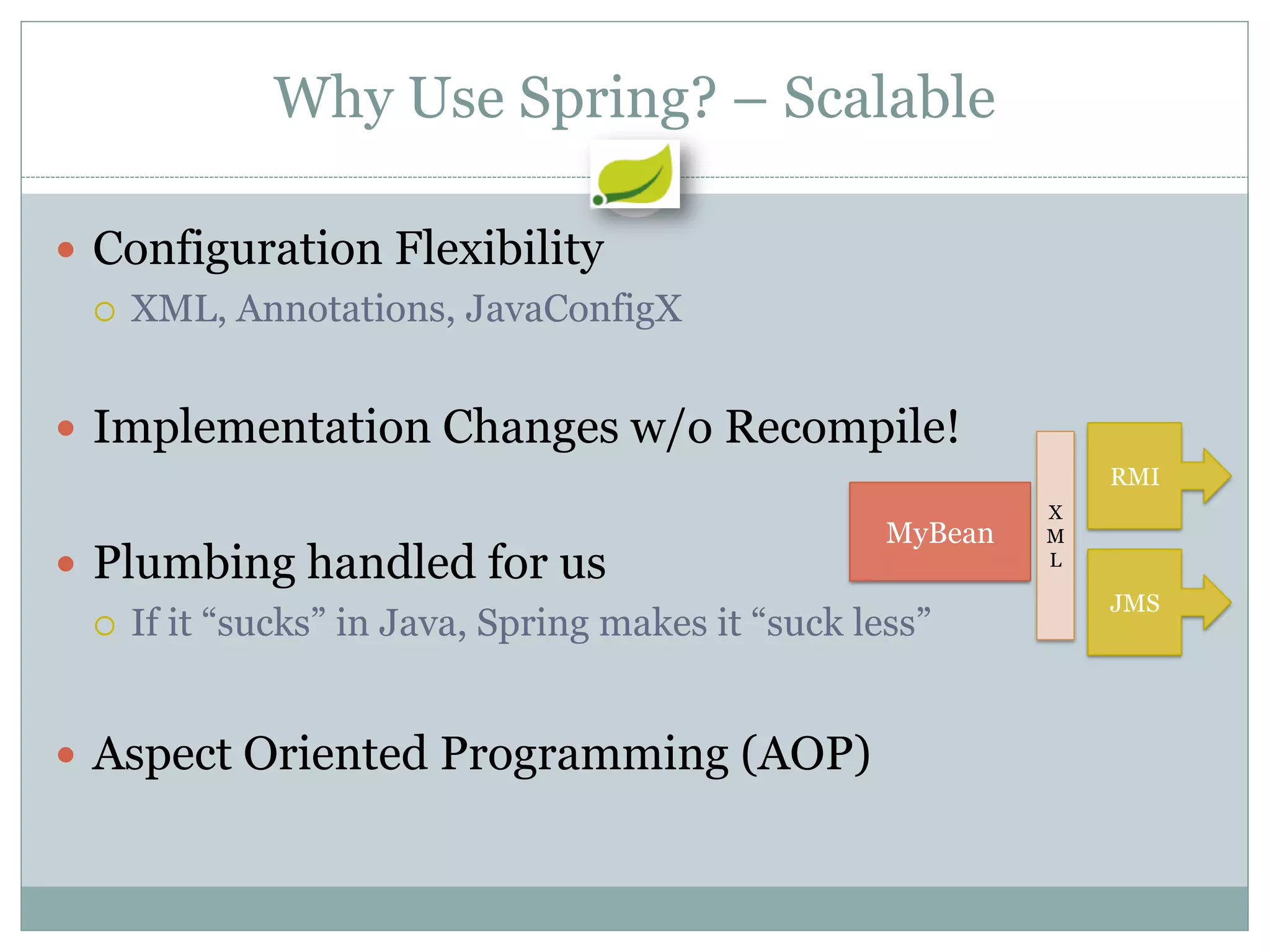 Why Use Spring? – Scalable

 Configuration Flexibility
   XML, Annotations, JavaConfigX



 Implementation Changes w/o Recompile!
                                                                RMI
                                                            X
                                                   MyBean   M
 Plumbing handled for us                                   L

                                                                JMS
   If it “sucks” in Java, Spring makes it “suck less”



 Aspect Oriented Programming (AOP)
 