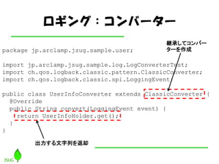 󥰣Щ``
                                             @ФƥЩ`
package jp.arclamp.jsug.sample.user;         `

import jp.arclamp.jsug.sample.log.LogConverterTest;
import ch.qos.logback.classic.pattern.ClassicConverter;
import ch.qos.logback.classic.spi.LoggingEvent;

public class UserInfoConverter extends ClassicConverter {
  @Override
  public String convert(LoggingEvent event) {
    return UserInfoHolder.get();
  }
}

         Фȴ
 