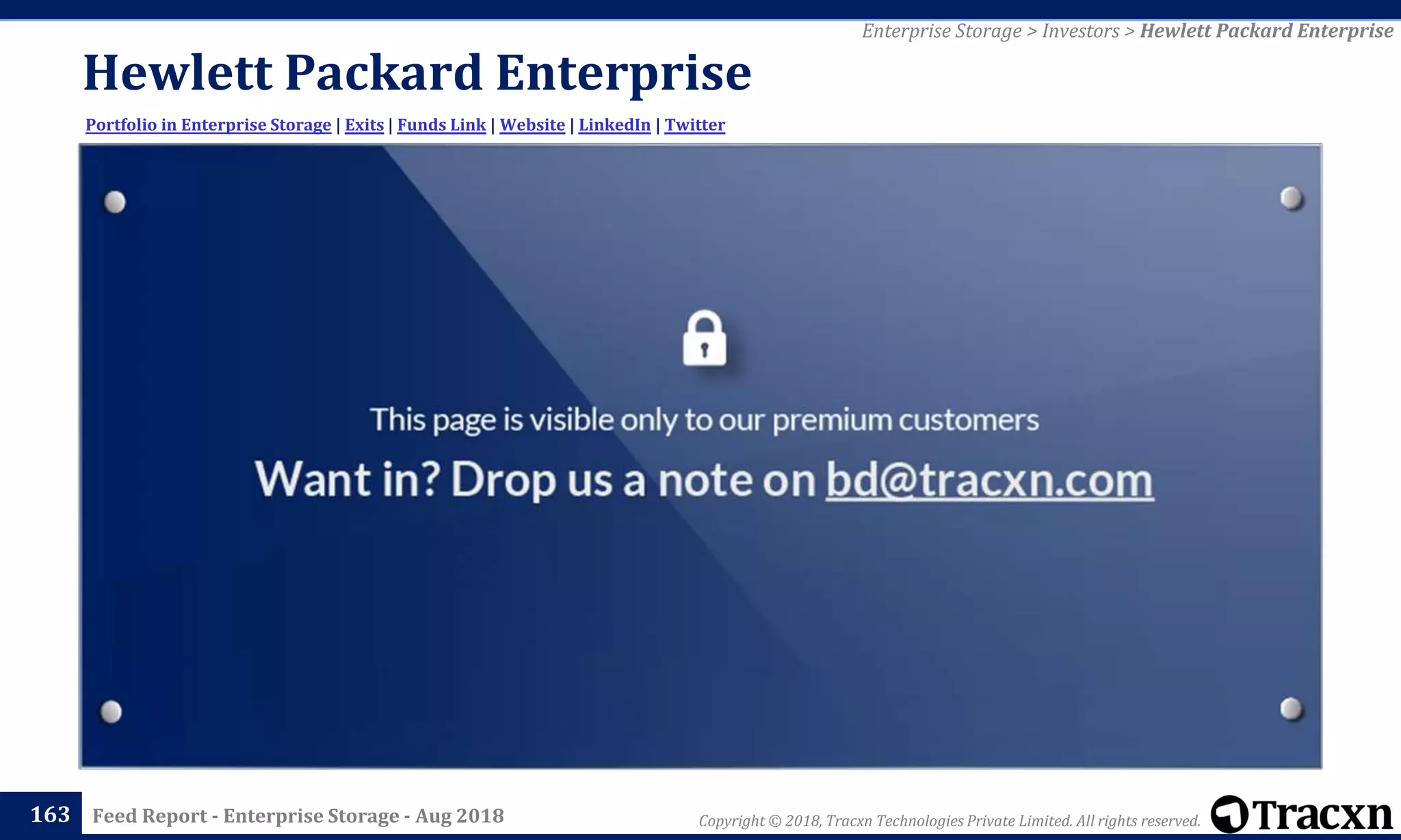 Copyright © 2018, Tracxn Technologies Private Limited. All rights reserved.Feed Report - Enterprise Storage - Aug 2018
Hewlett Packard Enterprise
163
Portfolio in Enterprise Storage | Exits | Funds Link | Website | LinkedIn | Twitter
Enterprise Storage > Investors > Hewlett Packard Enterprise
 