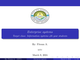 Enterprise systems
Target class: Information systems 4th year students
By: Fitsum A.
MTU
March 9, 2024
By: Fitsum A. (MTU) Enterprise systems March 9, 2024 1 / 61
 