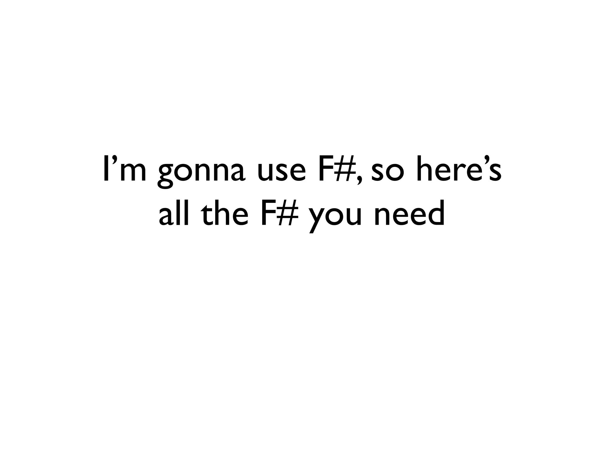 I’m gonna use F#, so here’s
all the F# you need
 