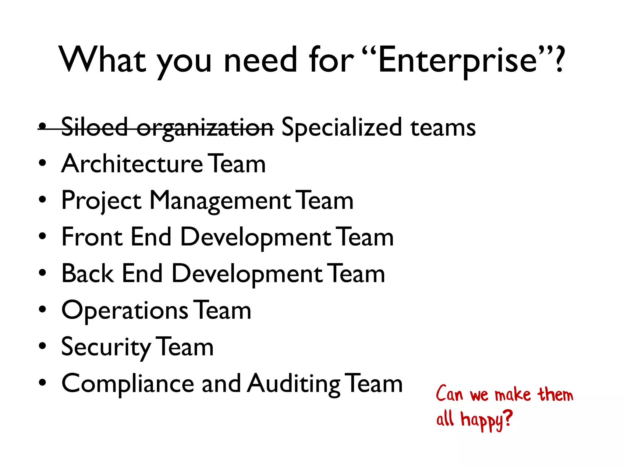 What you need for “Enterprise”?
• Siloed organization Specialized teams
• ArchitectureTeam
• Project ManagementTeam
• Front End DevelopmentTeam
• Back End DevelopmentTeam
• OperationsTeam
• SecurityTeam
• Compliance and AuditingTeam Can we make them
all happy?
 