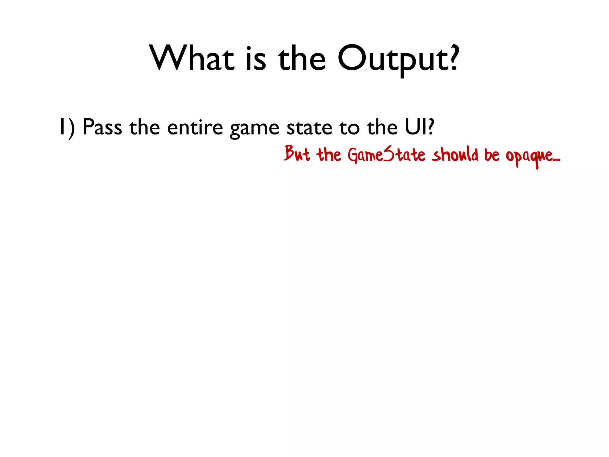 What is the Output?
1) Pass the entire game state to the UI?
But the GameState should be opaque...
 
