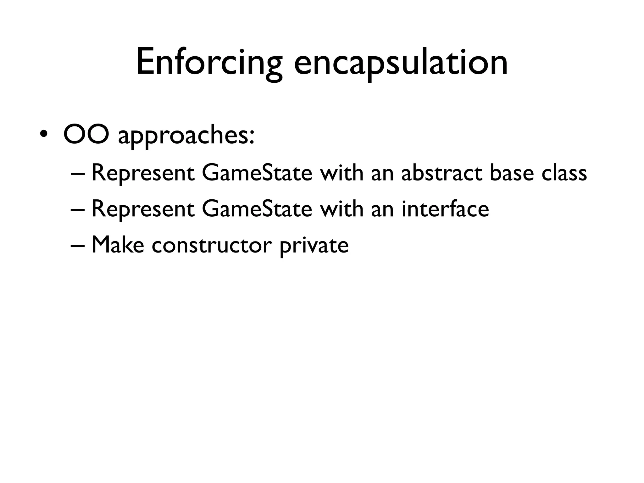 Enforcing encapsulation
• OO approaches:
– Represent GameState with an abstract base class
– Represent GameState with an interface
– Make constructor private
 