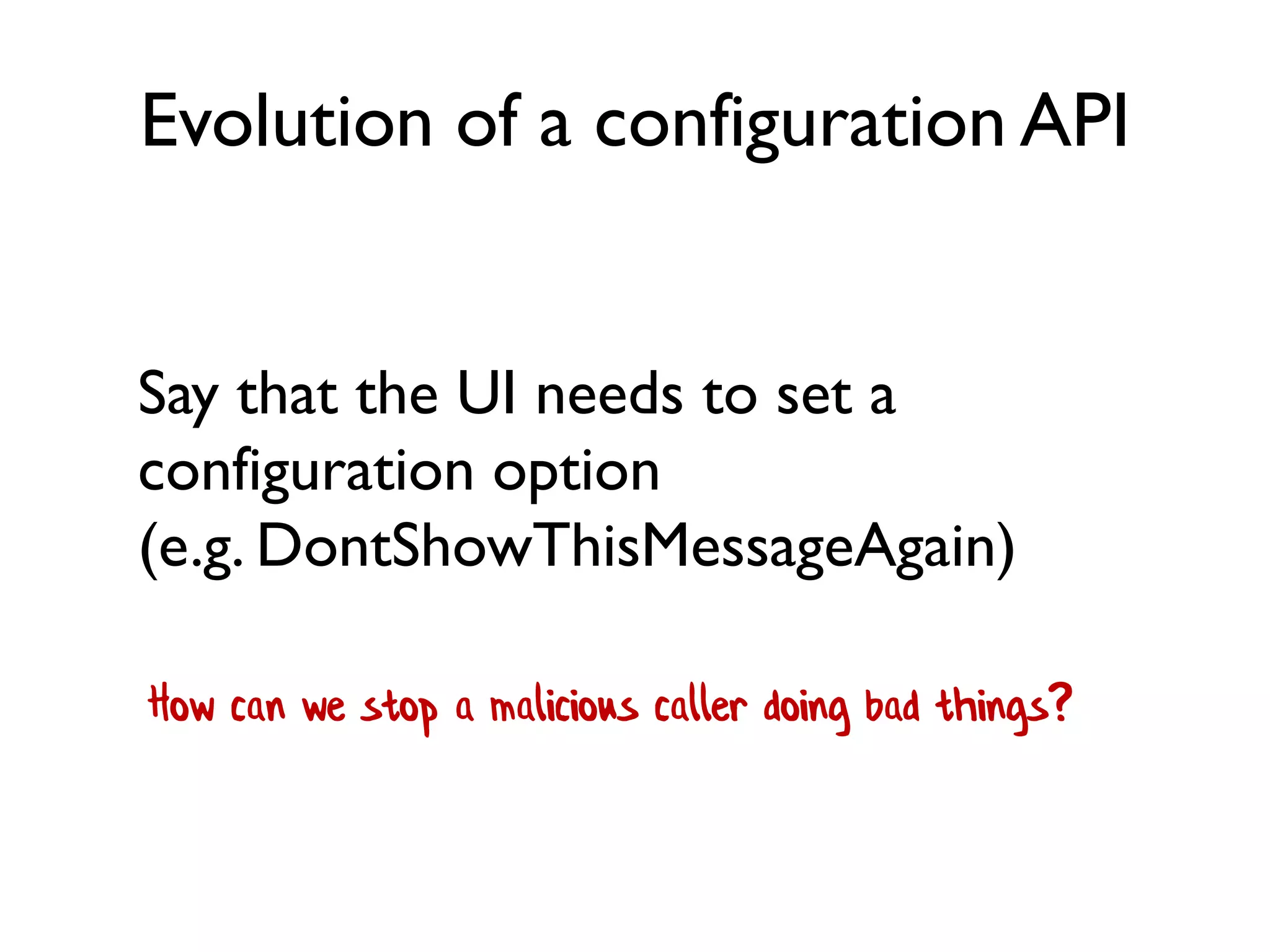 Evolution of a configuration API
Say that the UI needs to set a
configuration option
(e.g. DontShowThisMessageAgain)
How can we stop a malicious caller doing bad things?
 