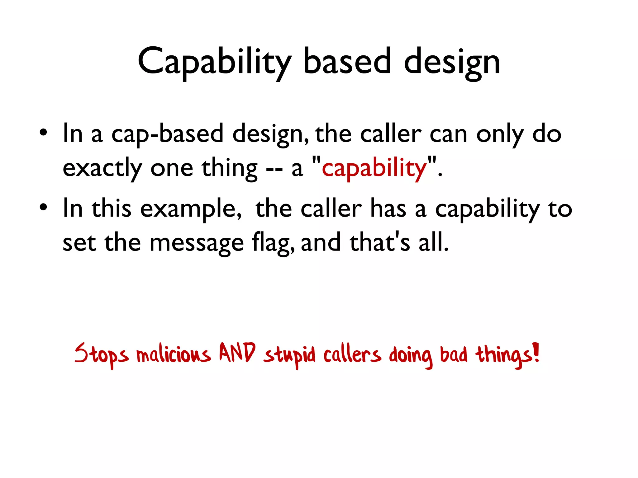 Capability based design
• In a cap-based design, the caller can only do
exactly one thing -- a "capability".
• In this example, the caller has a capability to
set the message flag, and that's all.
Stops malicious AND stupid callers doing bad things!
 