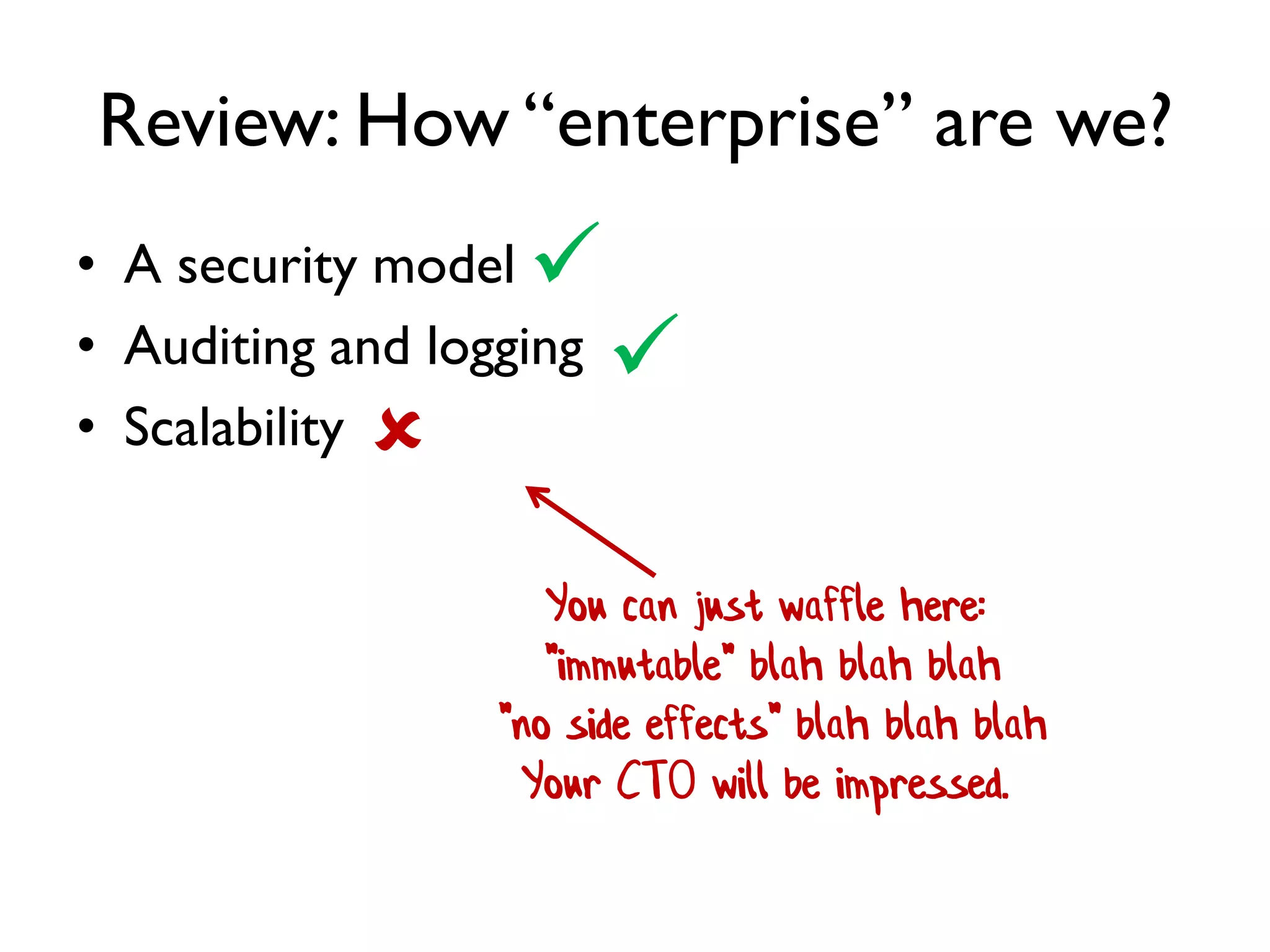 Review: How “enterprise” are we?
• A security model
• Auditing and logging
• Scalability
You can just waffle here:
"immutable" blah blah blah
"no side effects" blah blah blah
Your CTO will be impressed.



 