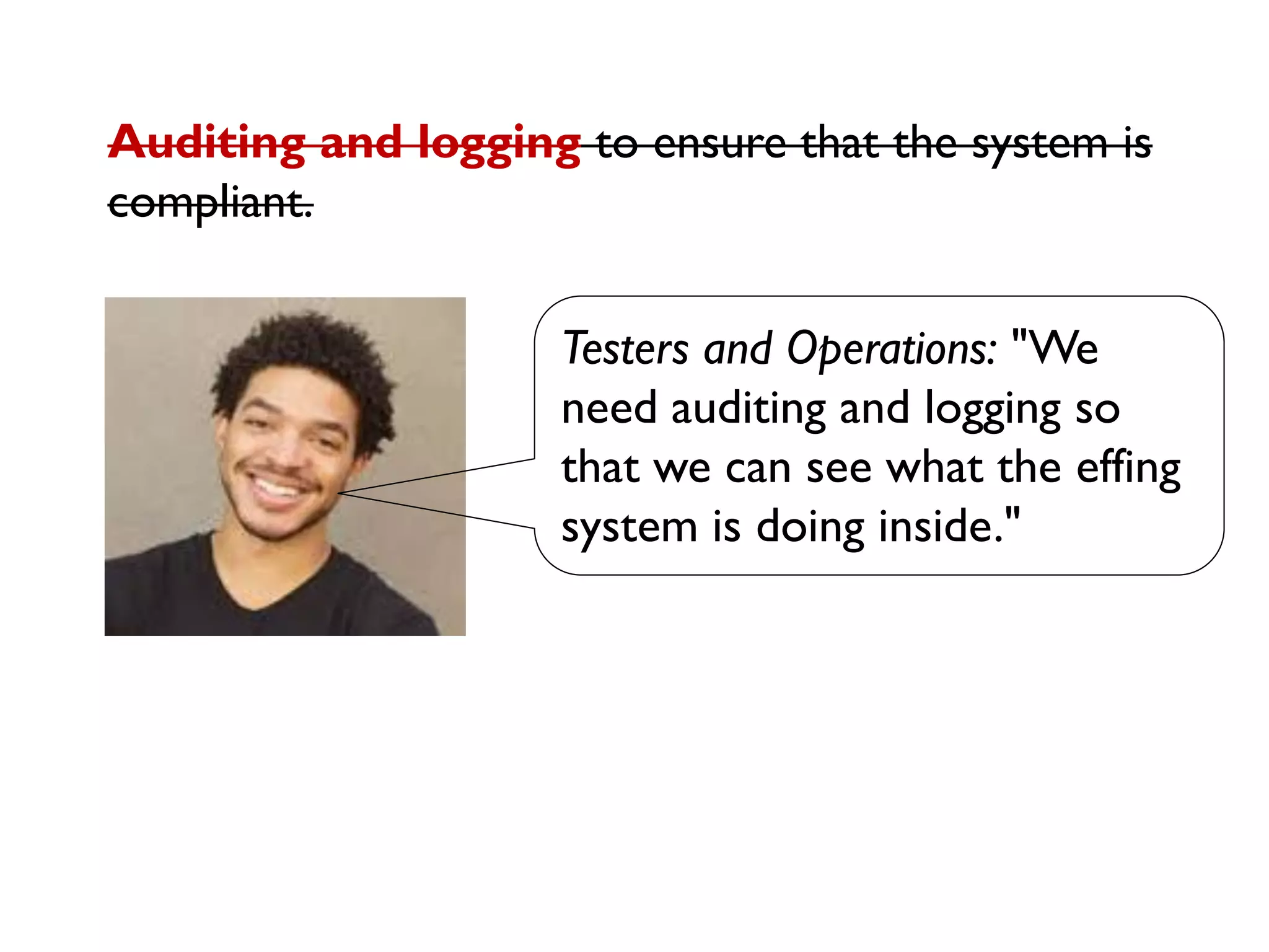 Testers and Operations: "We
need auditing and logging so
that we can see what the effing
system is doing inside."
Auditing and logging to ensure that the system is
compliant.
 