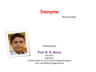 Enterprise
- Nissim Ezekiel
Presented by-
Prof. R. R. Borse,
Asst.Prof.,
Eng.Dept.,
B.P.Arts,S.M.A.Sci.,K.K.C.Comm.College,Chalisgaon
mail- ravindraborse1@gmail.com
 