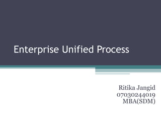 Enterprise Unified Process Ritika Jangid 07030244019 MBA(SDM) 