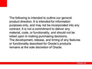 The following is intended to outline our general product direction. It is intended for information purposes only, and may not be incorporated into any contract. It is not a commitment to deliver any material, code, or functionality, and should not be relied upon in making purchasing decisions. The development, release, and timing of any features or functionality described for Oracle’s products remains at the sole discretion of Oracle. 