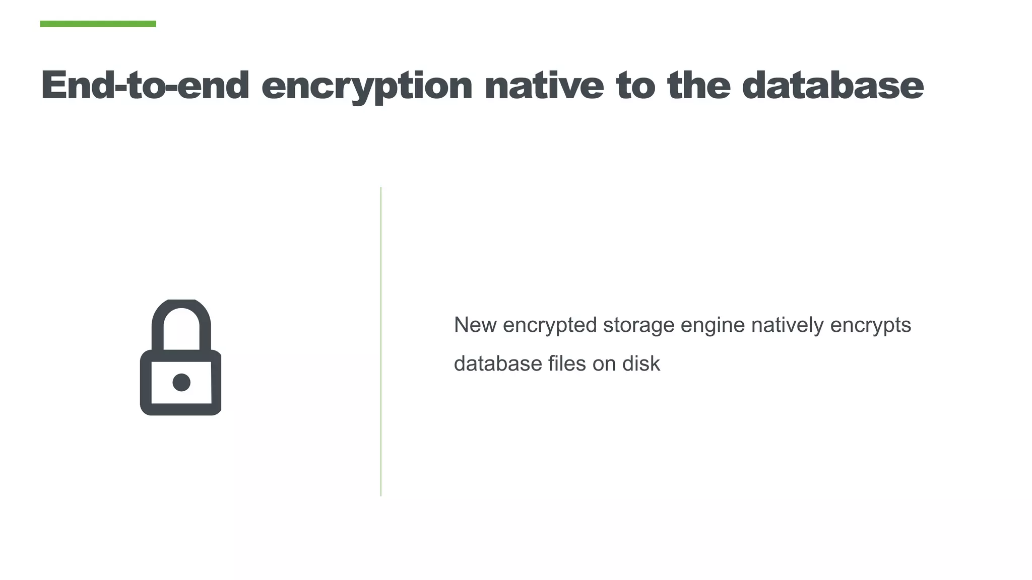 End-to-end encryption native to the database
New encrypted storage engine natively encrypts
database files on disk
 