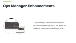 Ops Manager Enhancements
3.2 includes Ops Manager enhancements to
improve the productivity of your ops teams and
further simplify installation and management
 