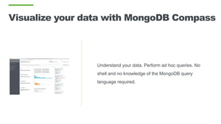 Visualize your data with MongoDB Compass
Understand your data. Perform ad hoc queries. No
shell and no knowledge of the MongoDB query
language required.
 