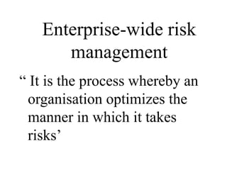 Enterprise-wide risk
management
“ It is the process whereby an
organisation optimizes the
manner in which it takes
risks’
 