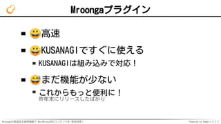 Mroongaの高速全文検索機能で WordPress内のコンテンツを 有効活用！ Powered by Rabbit 2.2.2
Mroongaプラグイン
高速
KUSANAGIですぐに使える
KUSANAGIは組み込みで対応！
まだ機能が少ない
これからもっと便利に！
昨年末にリリースしたばかり
 
