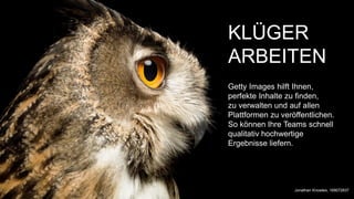 KLÜGER
ARBEITEN
Getty Images hilft Ihnen,
perfekte Inhalte zu finden,
zu verwalten und auf allen
Plattformen zu veröffentlichen.
So können Ihre Teams schnell
qualitativ hochwertige
Ergebnisse liefern.
Jonathan Knowles, 169072837
 