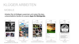 KLÜGER ARBEITEN
MOBILE
Arbeiten Sie mit Kollegen zusammen und nutzen Sie dazu
unterschiedliche Geräte mit unseren Apps für Mobilgeräte.
 