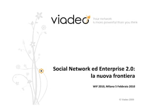 Your network
                is more powerful than you think




Social Network ed Enterprise 2.0: 
              la nuova frontiera
                WIF 2010, Milano 5 Febbraio 2010



                                    © Viadeo 2009
 