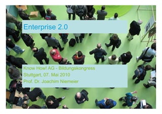 Enterprise 2.0




Know How! AG - Bildungskongress
Stuttgart, 07. Mai 2010
Prof. Dr. Joachim Niemeier
 