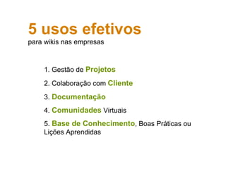 5 usos efetivos   para wikis nas empresas 1. Gestão de  Projetos 2. Colaboração com  Cliente 3.  Documentação 4.  Comunidades  Virtuais 5.  Base de Conhecimento , Boas Práticas ou Lições Aprendidas 