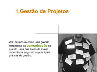 Gestão de Projetos Wiki se mostra como uma grande ferramenta da  comunicação  do projeto, uma das áreas de maior importância segundo as principais práticas de gestão. 