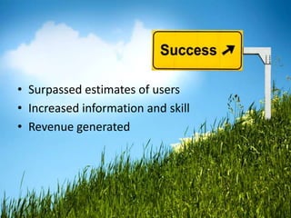 • Surpassed estimates of users
• Increased information and skill
• Revenue generated
 