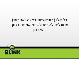 כל אלו  ( בוריאציות כאלה ואחרות )   מסוגלים להביא לשינוי אמיתי בתוך הארגון . 