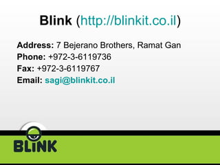 Blink  ( http:// blinkit.co.il ) Address:  7 Bejerano Brothers, Ramat Gan Phone:  +972-3-6119736 Fax:  +972-3-6119767 Email:  [email_address] 