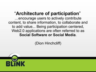 “ Architecture of participation ”   …encourage users to actively contribute content, to share information, to collaborate and to add value... Being participation centered, Web2.0 applications are often referred to as  Social Software or Social Media . (Dion Hinchcliff) 