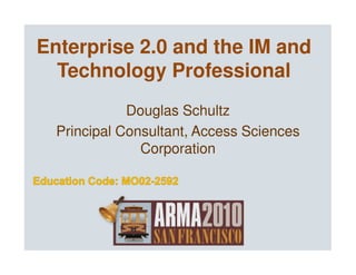 Enterprise 2.0 and the IM and
Technology Professional
Douglas Schultz
Principal Consultant, Access SciencesPrincipal Consultant, Access Sciences
Corporation
 