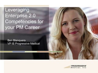 Leveraging Enterprise 2.0 Competencies for your PM Career Ben Blanquera  VP IS Progressive Medical 