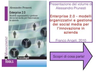 Presentazione del volume di Alessandro Prunesti Enterprise 2.0 - modelli organizzativi e gestione dei social media per l'innovazione in azienda Franco Angeli, 2010 Scopri di cosa parla! 