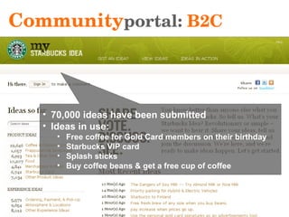 Community portal:  B2C 70,000 ideas have been submitted Ideas in use: Free coffee for Gold Card members on their birthday Starbucks VIP card Splash sticks Buy coffee beans & get a free cup of coffee 