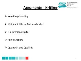 Argumente - Kritiker

 Kein Easy-handling

 Unübersichtliche Datensicherheit

 Hierarchienstruktur

 keine Effizienz

 Quantität und Qualität


                                           7
 