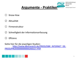 Argumente - Praktiker
① Know-How

② Aktualität

① Firmenstruktur

② Schnelligkeit der Informationserfassung

③ Effizienz

Siehe hier für die jeweiligen Studien:
        http://www.dbresearch.de/PROD/DBR_INTERNET_DE-
PROD/PROD0000000000260227.PDF


                                                         9
 