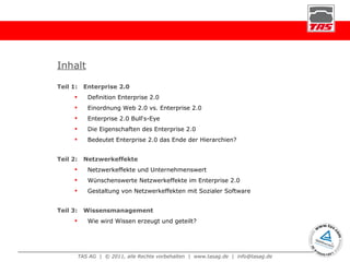 Inhalt Teil 1:  Enterprise 2.0 Definition Enterprise 2.0 Einordnung Web 2.0 vs. Enterprise 2.0 Enterprise 2.0 Bull‘s-Eye Die Eigenschaften des Enterprise 2.0 Bedeutet Enterprise 2.0 das Ende der Hierarchien? Teil 2:  Netzwerkeffekte Netzwerkeffekte und Unternehmenswert Wünschenswerte Netzwerkeffekte im Enterprise 2.0 Gestaltung von Netzwerkeffekten mit Sozialer Software Teil 3:  Wissensmanagement Wie wird Wissen erzeugt und geteilt? 