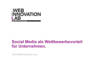 Social Media als Wettbewerbsvorteil
für Unternehmen.
23.04.2009 Flughafen Linz
 