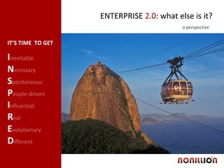 ENTERPRISE  2.0 : what else is it? a perspective  I nevitable  N ecessary S pontaneous P eople-driven I nfluential  R eal  E volutionary D ifferent IT’S TIME  TO GET 