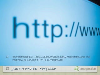 ENTERPRISE 2.0 - COLLABORATION’S NEW FRONTIER AND ITS
PROFOUND IMPACT ON THE ENTERPRISE


JUSTIN DAVIES MAY 2010                       emergination
 