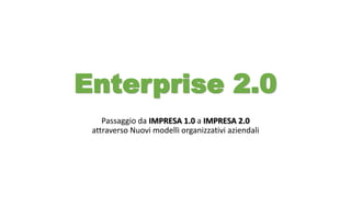 Enterprise 2.0
Passaggio da IMPRESA 1.0 a IMPRESA 2.0
attraverso Nuovi modelli organizzativi aziendali
 